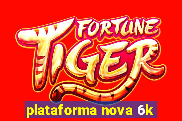 plataforma nova 6k